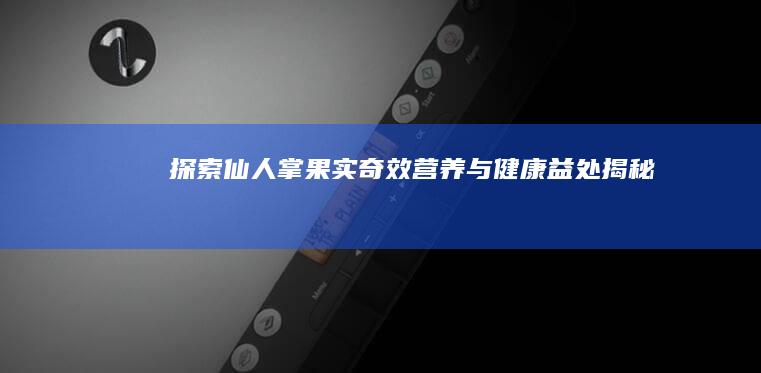 探索仙人掌果实：奇效、营养与健康益处揭秘